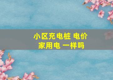 小区充电桩 电价 家用电 一样吗